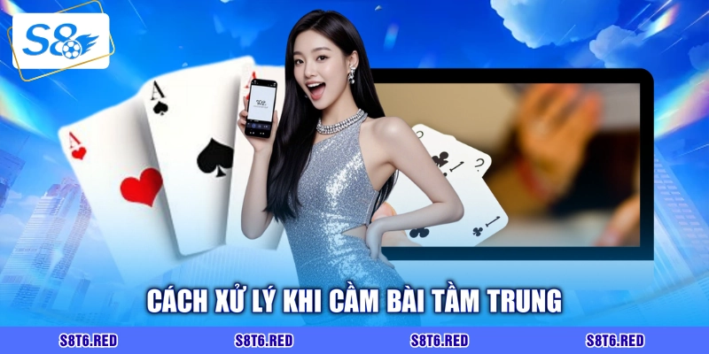 Cách xử lý khi cầm bài tầm trung
